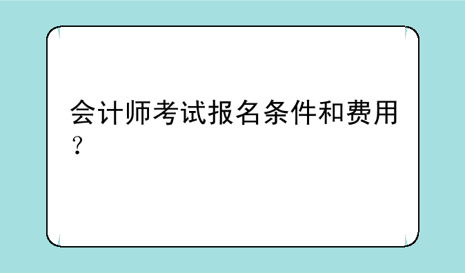 会计师考试报名条件和费用？