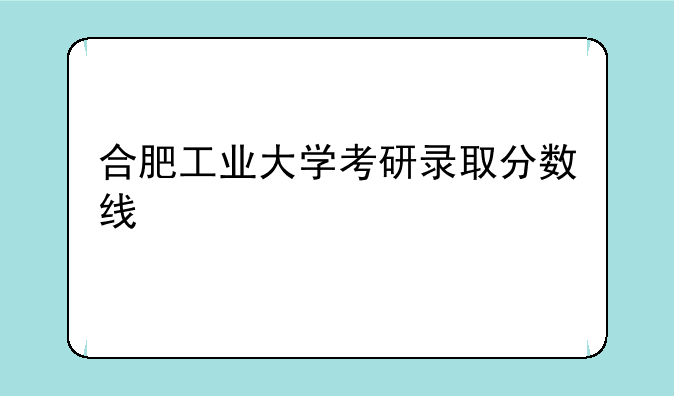 合肥工业大学考研录取分数线
