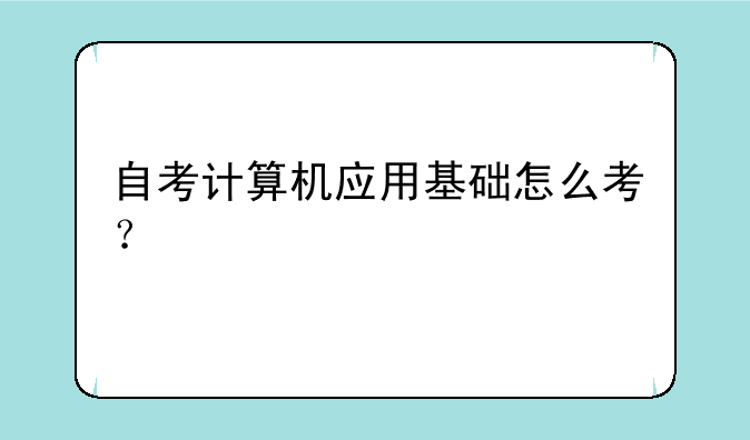 自考计算机应用基础怎么考？