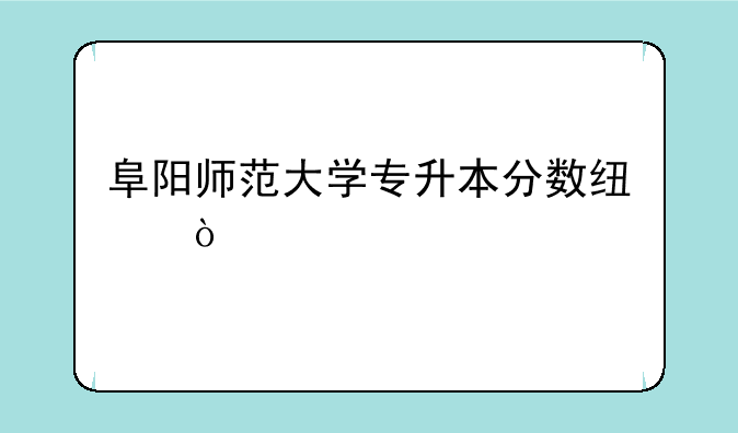 阜阳师范大学专升本分数线？