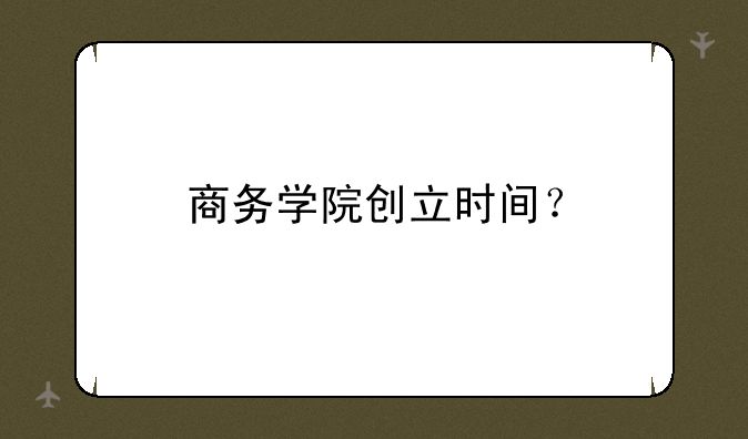 商务学院创立时间？