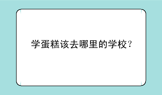学蛋糕该去哪里的学校？