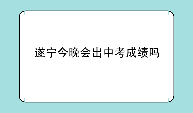 遂宁今晚会出中考成绩吗