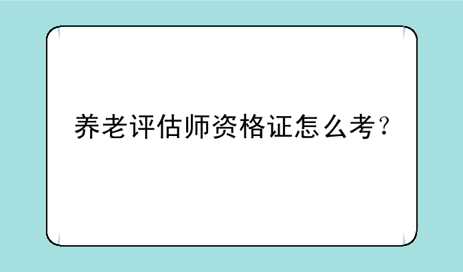养老评估师资格证怎么考？