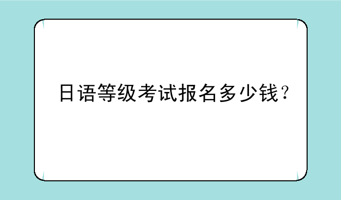 日语等级考试报名多少钱？