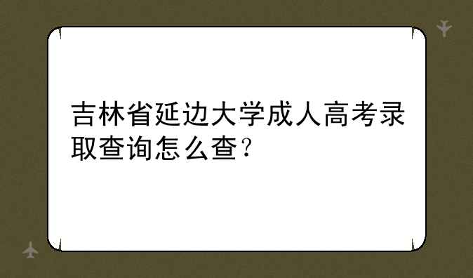 吉林省延边大学成人高考录取查询怎么查？