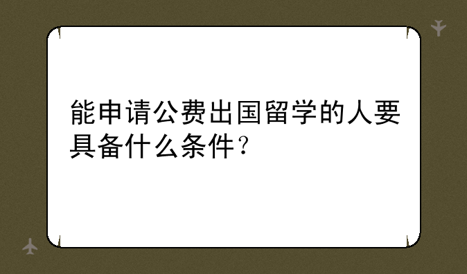 能申请公费出国留学的人要具备什么条件？
