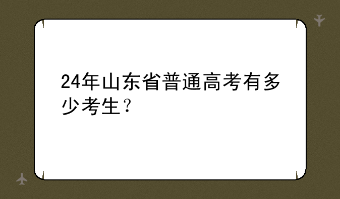 24年山东省普通高考有多少考生？