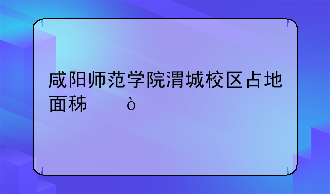咸阳师范学院渭城校区占地面积？