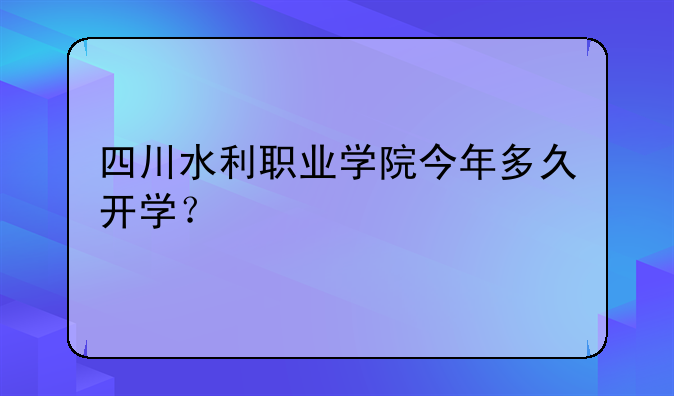 四川水利职业学院今年多久开学？