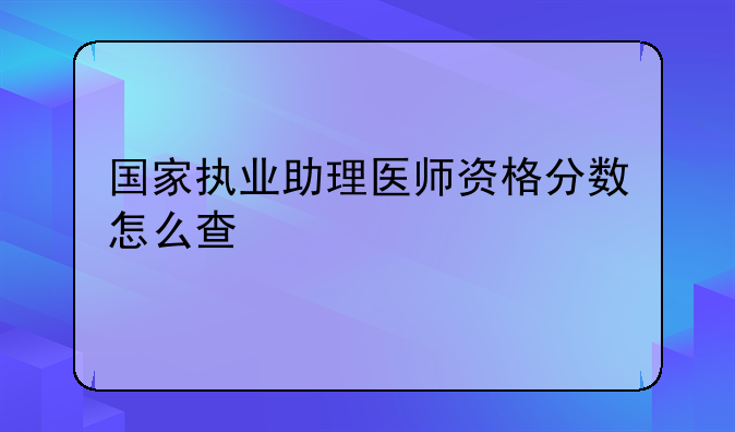 国家执业助理医师资格分数怎么查