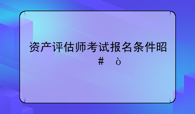 资产评估师考试报名条件是什么？