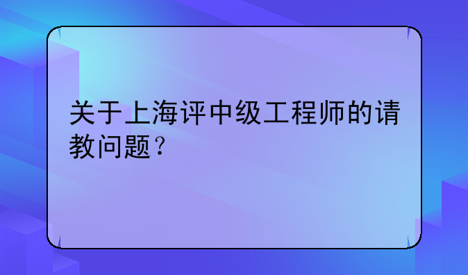 关于上海评中级工程师的请教问题？