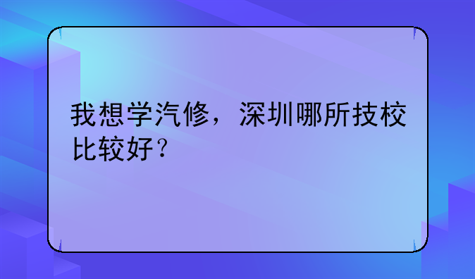 我想学汽修，深圳哪所技校比较好？