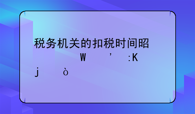 税务机关的扣税时间是如何安排的？