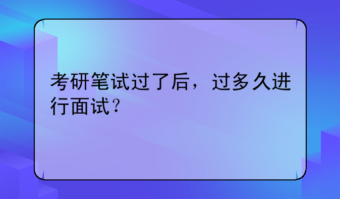 考研笔试过了后，过多久进行面试？