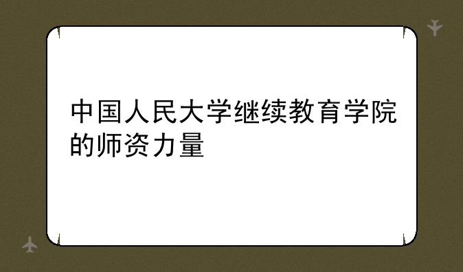 中国人民大学继续教育学院的师资力量