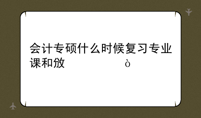 会计专硕什么时候复习专业课和政治？