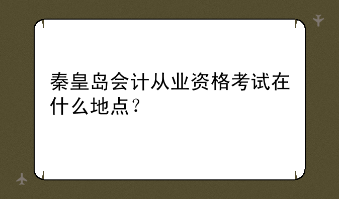 秦皇岛会计从业资格考试在什么地点？
