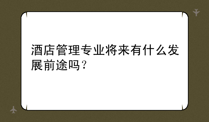 酒店管理专业将来有什么发展前途吗？