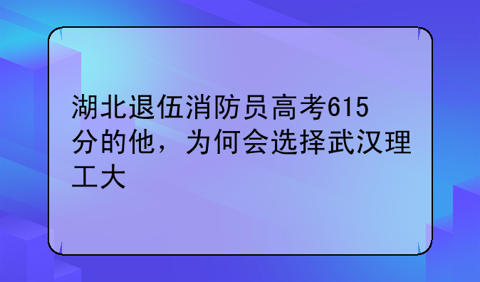 湖北退伍消防员高考615分的他，为何会选择武汉理工大