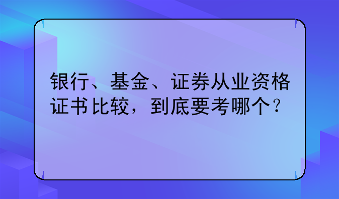 银行、基金、证券从业资格证书比较，到底要考哪个？