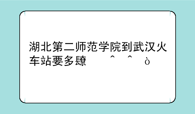 湖北第二师范学院到武汉火车站要多长时间？