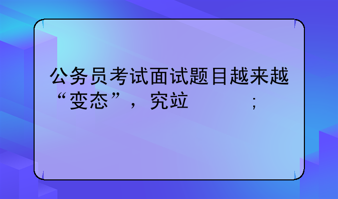 公务员考试面试题目越来越“变态”，究竟怎样才能答到