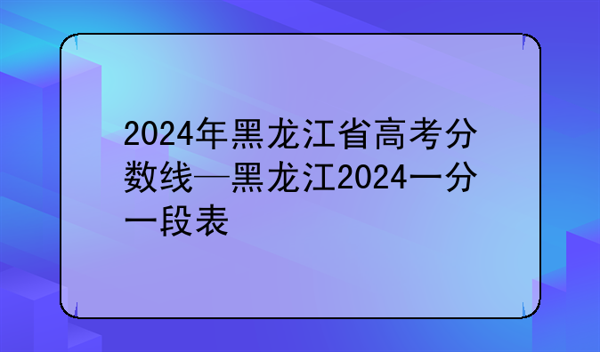 2024年黑龙江省高考分数线—黑龙江2024一分一段表