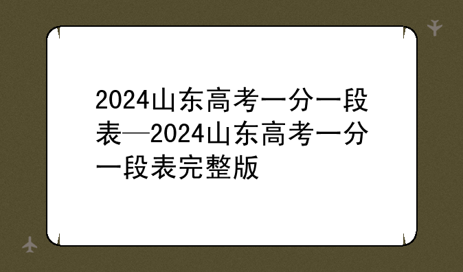 2024山东高考一分一段表—2024山东高考一分一段表完整版