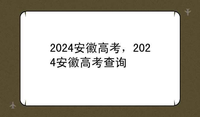 2024安徽高考，2024安徽高考查询