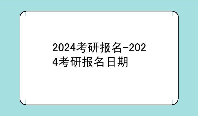 2024考研报名-2024考研报名日期