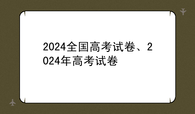 2024全国高考试卷、2024年高考试卷