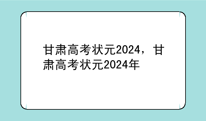 甘肃高考状元2024，甘肃高考状元2024年