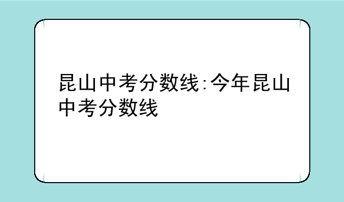 昆山中考分数线:今年昆山中考分数线