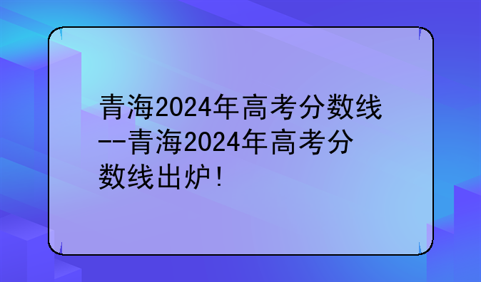 青海2024年高考分数线--青海2024年高考分数线出炉!