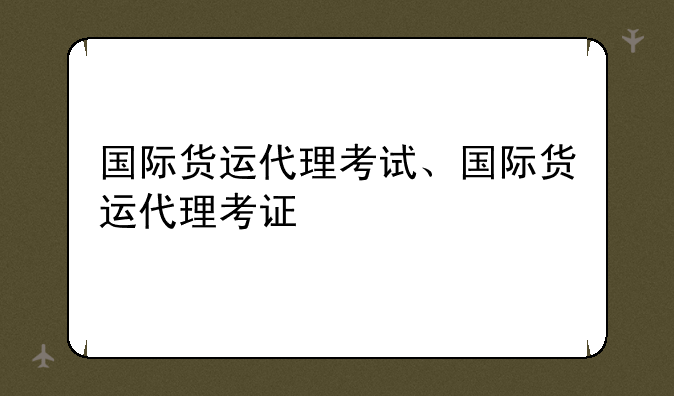 国际货运代理考试、国际货运代理考证