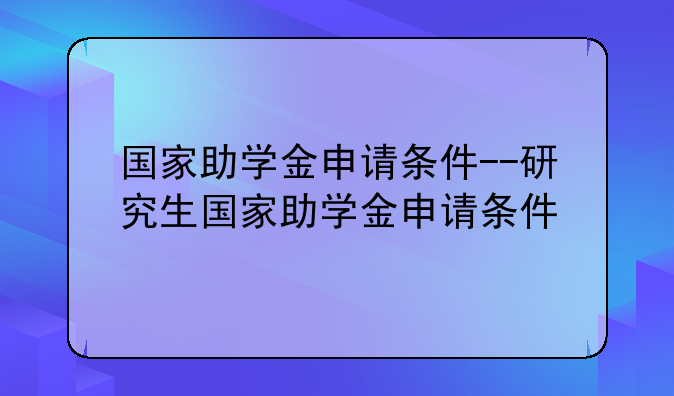 国家助学金申请条件--研究生国家助学金申请条件