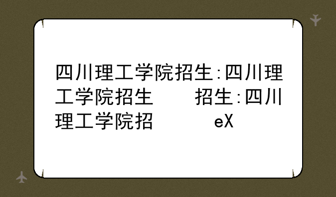 四川理工学院招生:四川理工学院招生简章