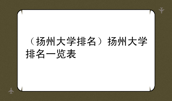 （扬州大学排名）扬州大学排名一览表