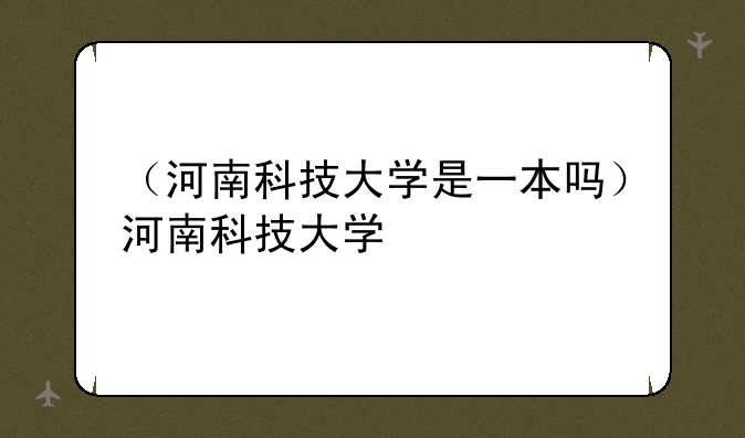 （河南科技大学是一本吗）河南科技大学