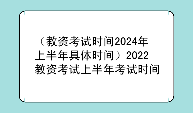 （教资考试时间2024年上半年具体时间）2022教资考试上半年考试时间