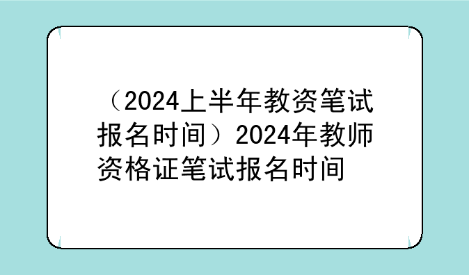（2024上半年教资笔试报名时间）2024年教师资格证笔试报名时间