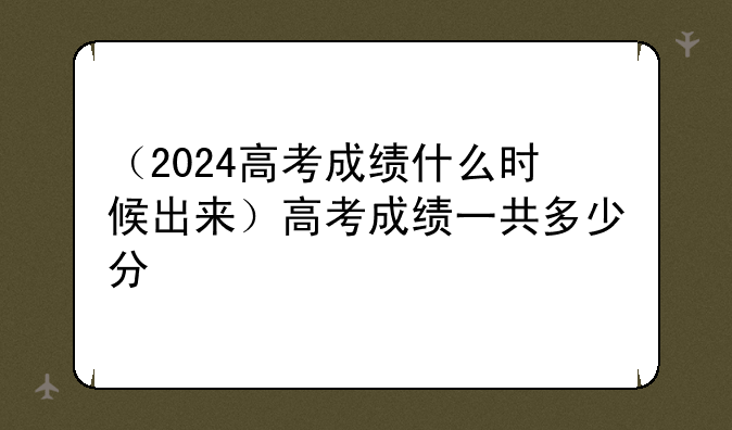 （2024高考成绩什么时候出来）高考成绩一共多少分