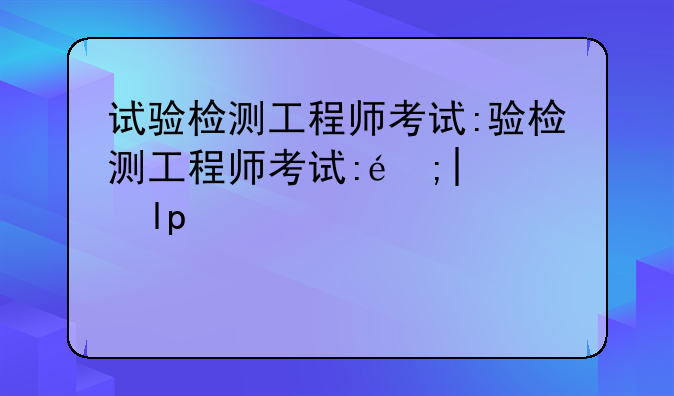 试验检测工程师考试:试验检测工程师考试时间2024年