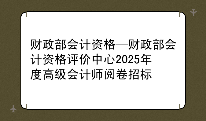 财政部会计资格—财政部会计资格评价中心2025年度高级会计师阅卷招标