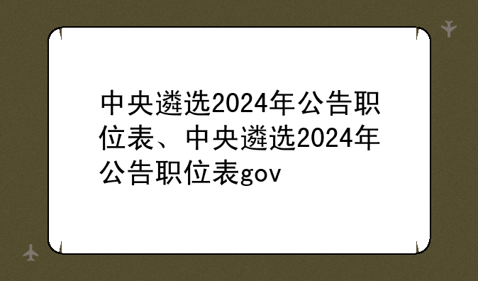 中央遴选2024年公告职位表、中央遴选2024年公告职位表gov
