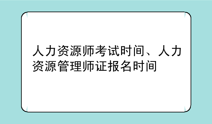 人力资源师考试时间、人力资源管理师证报名时间
