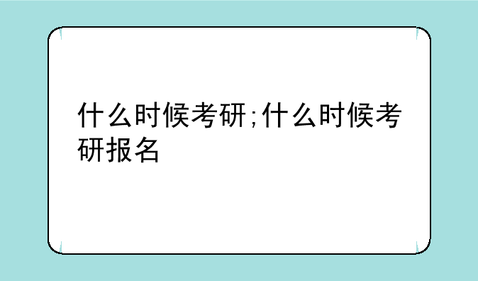 什么时候考研;什么时候考研报名