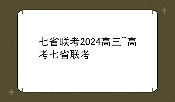 七省联考2024高三~高考七省联考